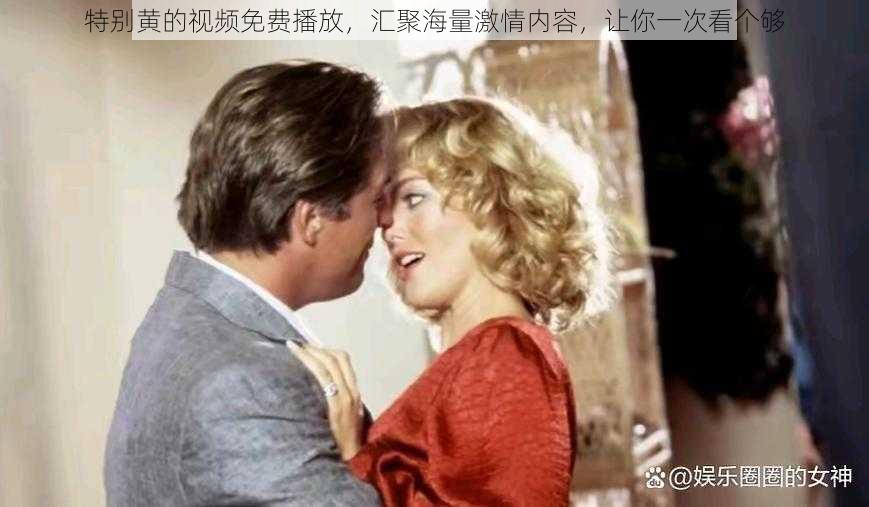 特别黄的视频免费播放,汇聚海量激情内容,让你一次看个够
