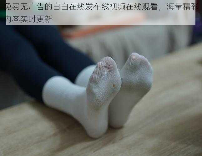 免费无广告的白白在线发布线视频在线观看,海量精彩内容实时更新