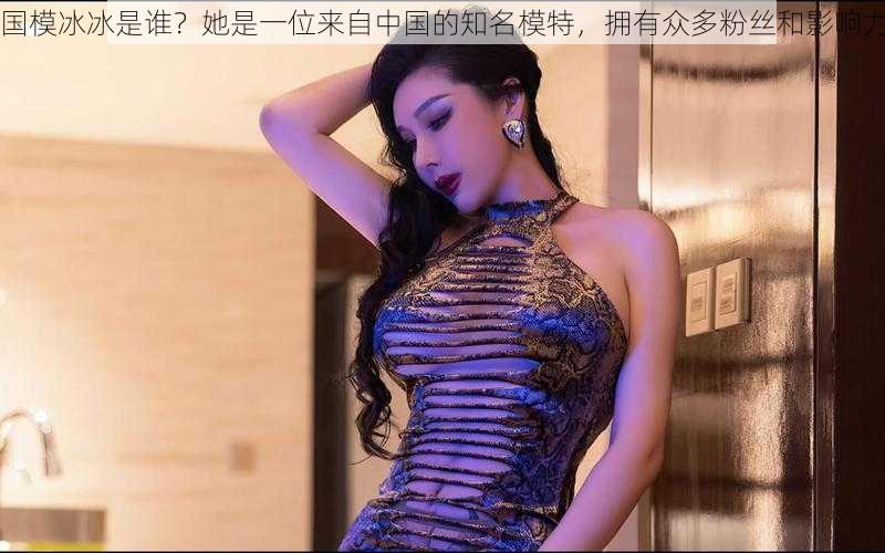 国模冰冰是谁?她是一位来自中国的知名模特,拥有众多粉丝和影响力