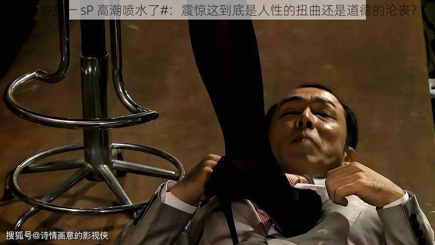 #人兽交一 sP 高潮喷水了#:震惊这到底是人性的扭曲还是道德的沦丧?