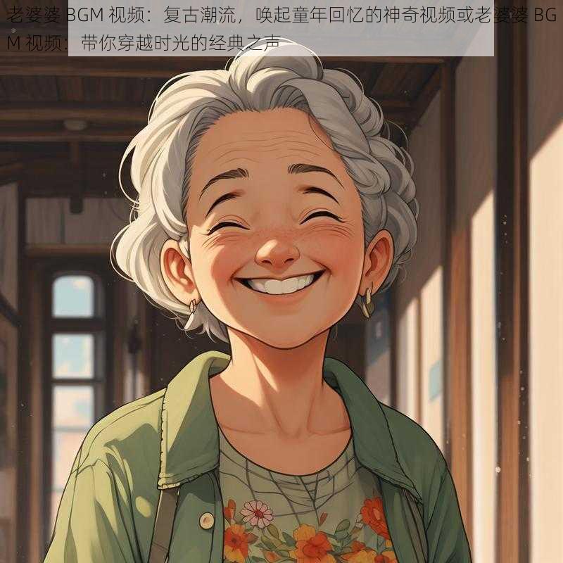 老婆婆 BGM 视频:复古潮流,唤起童年回忆的神奇视频或老婆婆 BGM 视频:带你穿越时光的经典之声