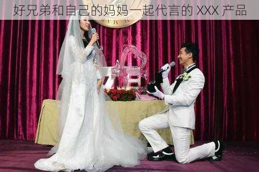 好兄弟和自己的妈妈一起代言的 XXX 产品