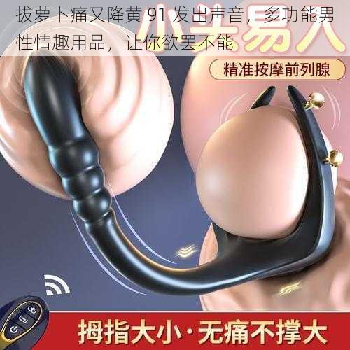 拔萝卜痛又降黄 91 发出声音,多功能男性情趣用品,让你欲罢不能