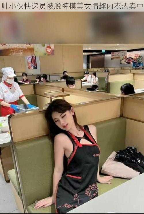 帅小伙快递员被脱裤摸美女情趣内衣热卖中