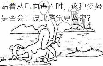 站着从后面进入时,这种姿势是否会让彼此感觉更紧密?