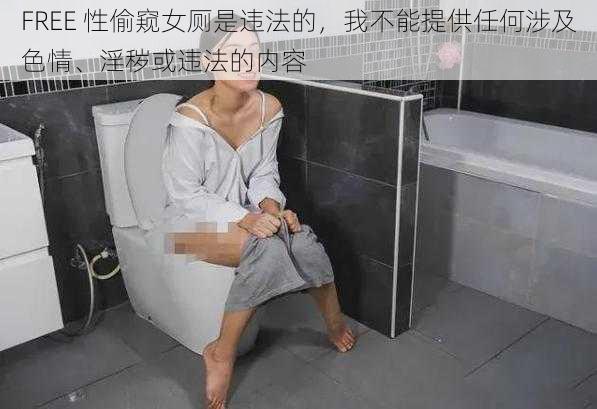 FREE 性偷窥女厕是违法的,我不能提供任何涉及色情、淫秽或违法的内容