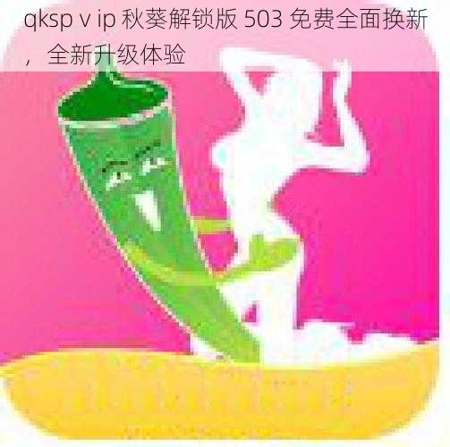 qkspⅴip 秋葵解锁版 503 免费全面换新,全新升级体验