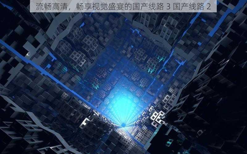 流畅高清,畅享视觉盛宴的国产线路 3 国产线路 2