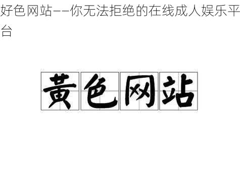 好色网站——你无法拒绝的在线成人娱乐平台