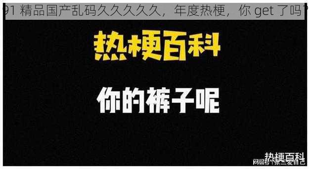 91 精品国产乱码久久久久久,年度热梗,你 get 了吗?