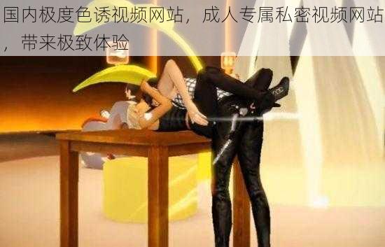 国内极度色诱视频网站,成人专属私密视频网站,带来极致体验