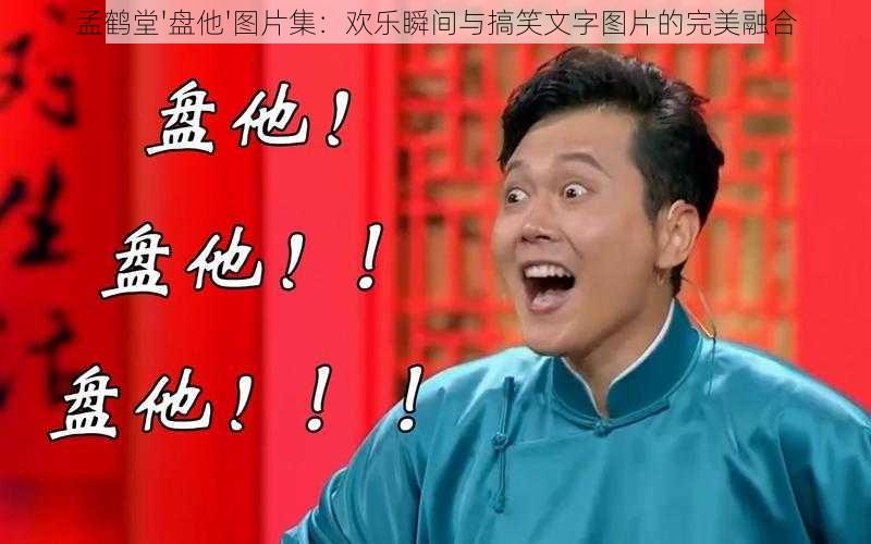 孟鹤堂'盘他'图片集:欢乐瞬间与搞笑文字图片的完美融合