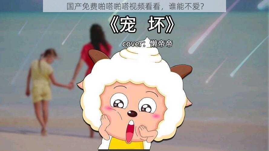 国产免费啪嗒啪嗒视频看看,谁能不爱?