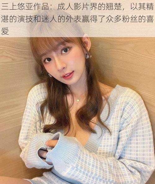 三上悠亚作品：成人影片界的翘楚，以其精湛的演技和迷人的外表赢得了众多粉丝的喜爱