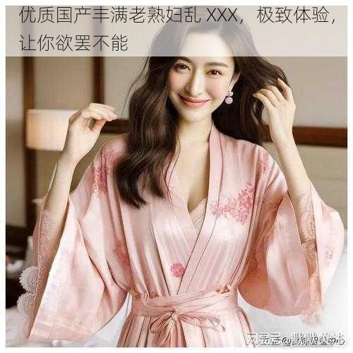 优质国产丰满老熟妇乱 XXX,极致体验,让你欲罢不能