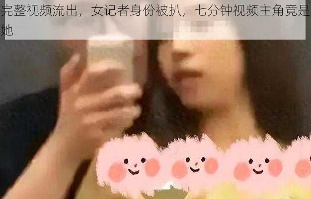 完整视频流出,女记者身份被扒,七分钟视频主角竟是她