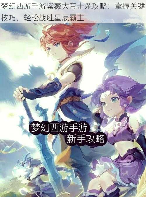 梦幻西游手游紫薇大帝击杀攻略:掌握关键技巧,轻松战胜星辰霸主
