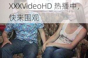 XXXVideoHD 热播中,快来围观