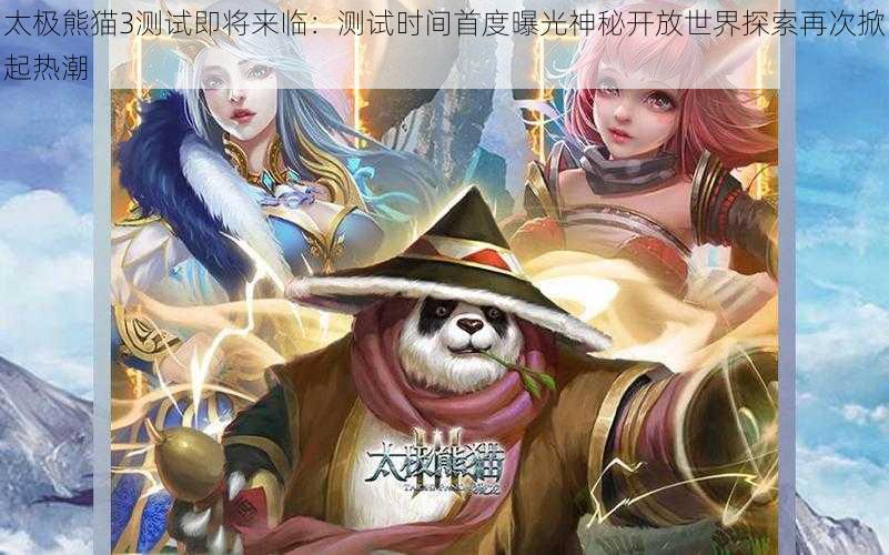 太极熊猫3测试即将来临:测试时间首度曝光神秘开放世界探索再次掀起热潮