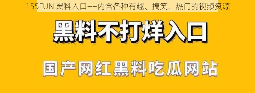155FUN 黑料入口——内含各种有趣、搞笑、热门的视频资源