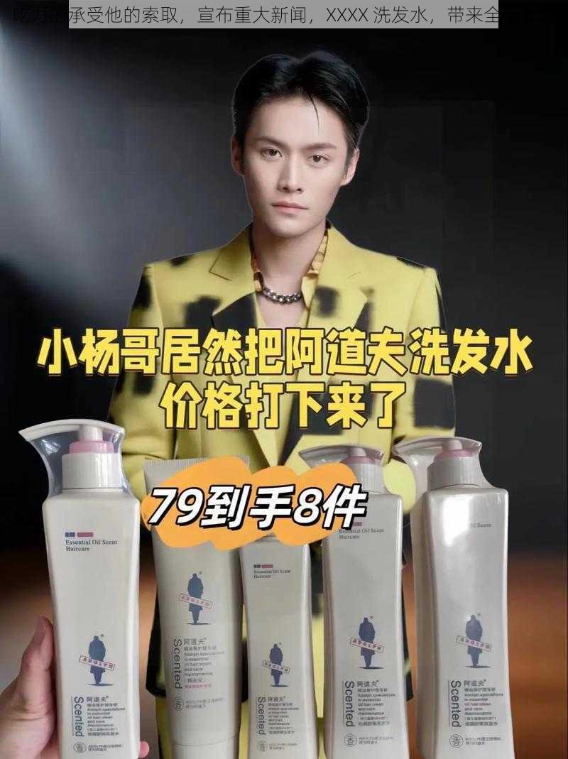 吃力的承受他的索取,宣布重大新闻,XXXX 洗发水,带来全新体验