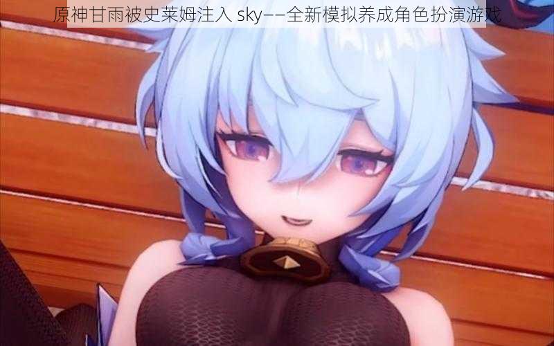 原神甘雨被史莱姆注入 sky——全新模拟养成角色扮演游戏