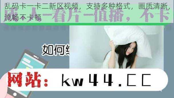 乱码卡一卡二新区视频,支持多种格式,画质清晰,流畅不卡顿