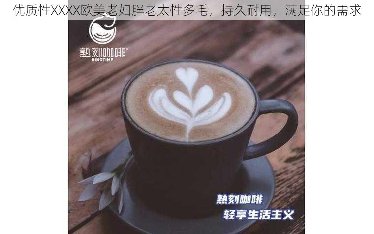 优质性XXXX欧美老妇胖老太性多毛,持久耐用,满足你的需求
