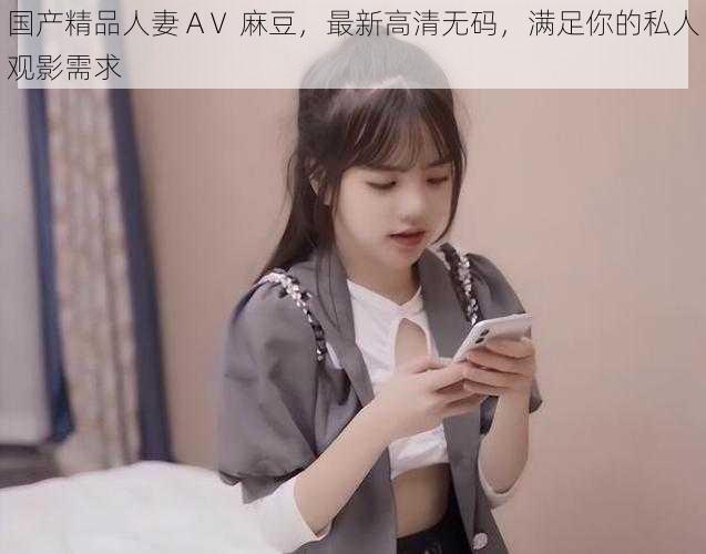 国产精品人妻 AⅤ 麻豆,最新高清无码,满足你的私人观影需求