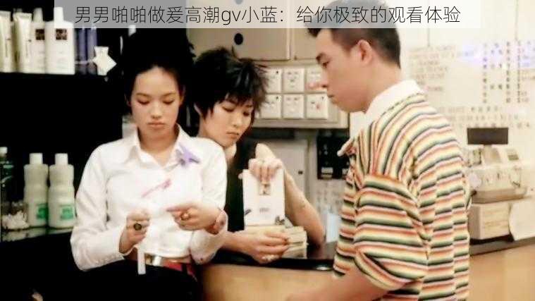 男男啪啪做爰高潮gv小蓝:给你极致的观看体验