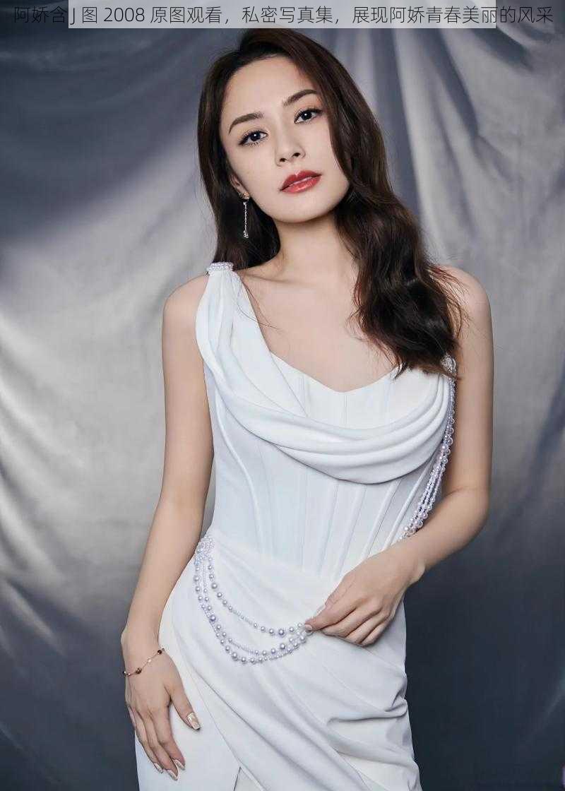 阿娇含 J 图 2008 原图观看,私密写真集,展现阿娇青春美丽的风采
