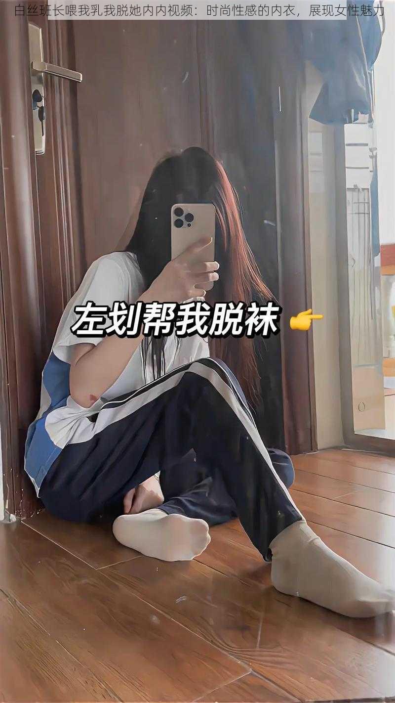 白丝班长喂我乳我脱她内内视频:时尚性感的内衣,展现女性魅力