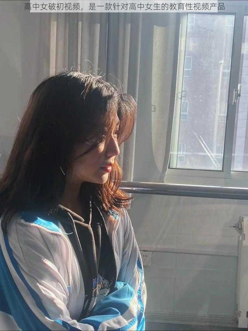 高中女破初视频,是一款针对高中女生的教育性视频产品