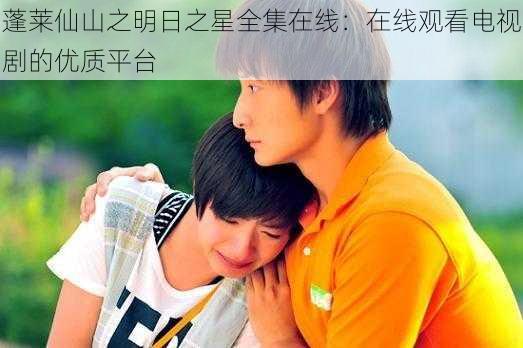 蓬莱仙山之明日之星全集在线:在线观看电视剧的优质平台