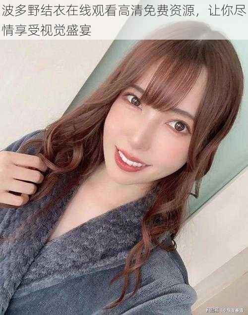 波多野结衣在线观看高清免费资源,让你尽情享受视觉盛宴
