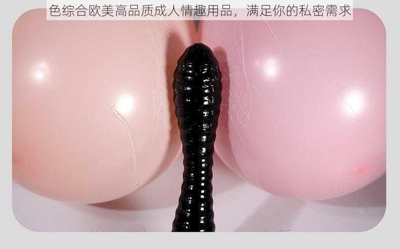 色综合欧美高品质成人情趣用品,满足你的私密需求
