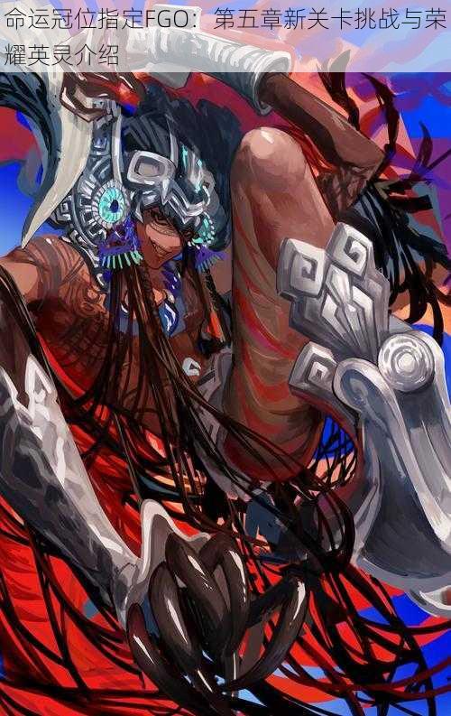 命运冠位指定FGO:第五章新关卡挑战与荣耀英灵介绍