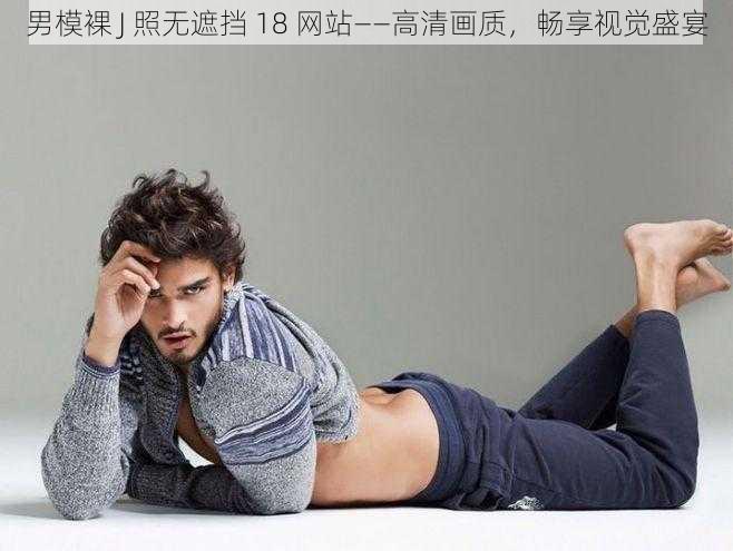 男模裸 J 照无遮挡 18 网站——高清画质,畅享视觉盛宴