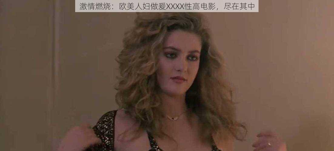 激情燃烧:欧美人妇做爰XXXX性高电影,尽在其中