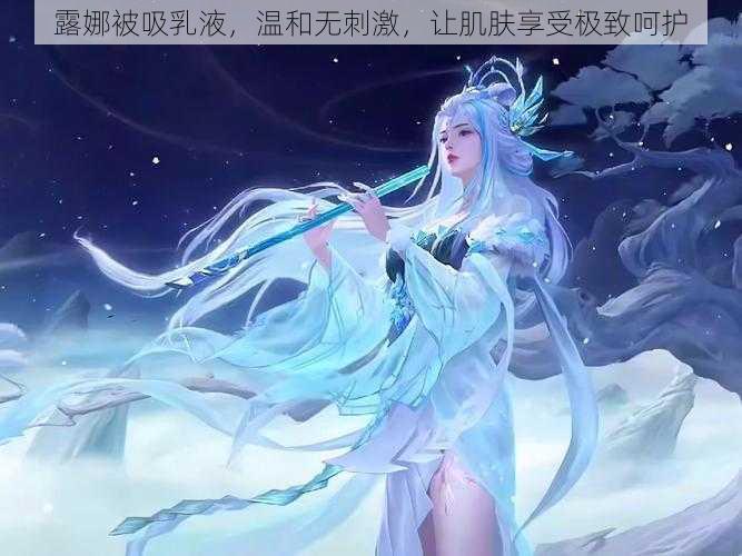 露娜被吸乳液,温和无刺激,让肌肤享受极致呵护