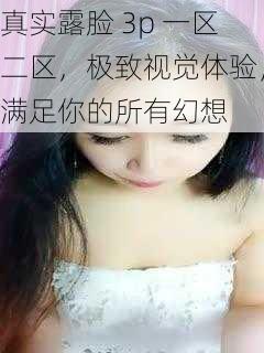 真实露脸 3p 一区二区,极致视觉体验,满足你的所有幻想