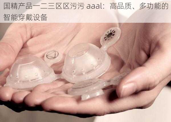 国精产品一二三区区污污 aaal:高品质、多功能的智能穿戴设备