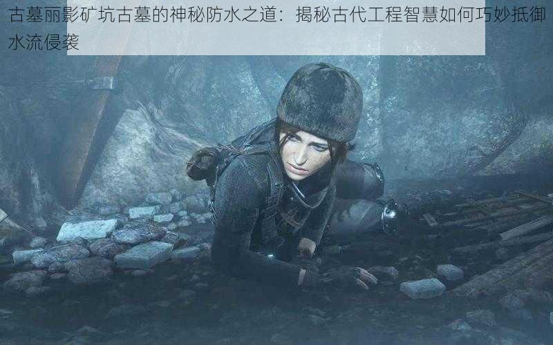 古墓丽影矿坑古墓的神秘防水之道:揭秘古代工程智慧如何巧妙抵御水流侵袭