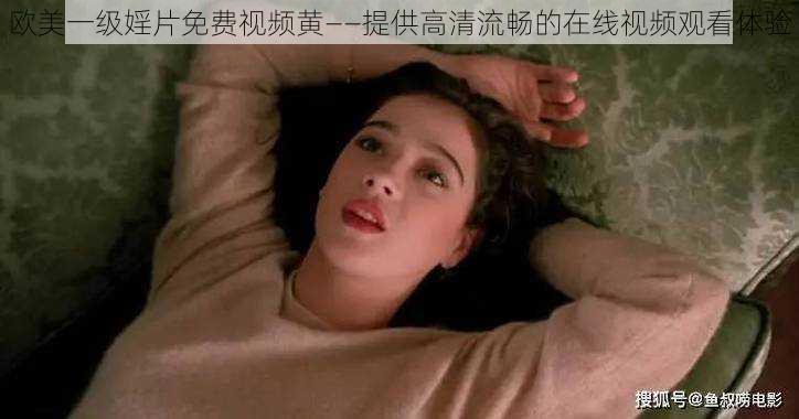 欧美一级婬片免费视频黄——提供高清流畅的在线视频观看体验