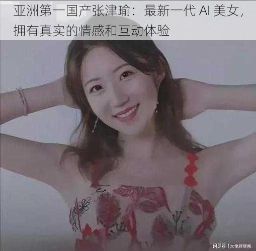亚洲第一国产张津瑜:最新一代 AI 美女,拥有真实的情感和互动体验
