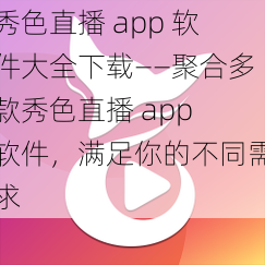 秀色直播 app 软件大全下载——聚合多款秀色直播 app 软件,满足你的不同需求