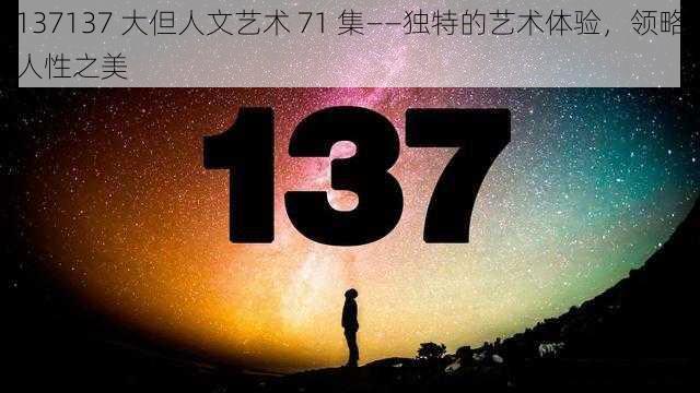 137137 大但人文艺术 71 集——独特的艺术体验,领略人性之美