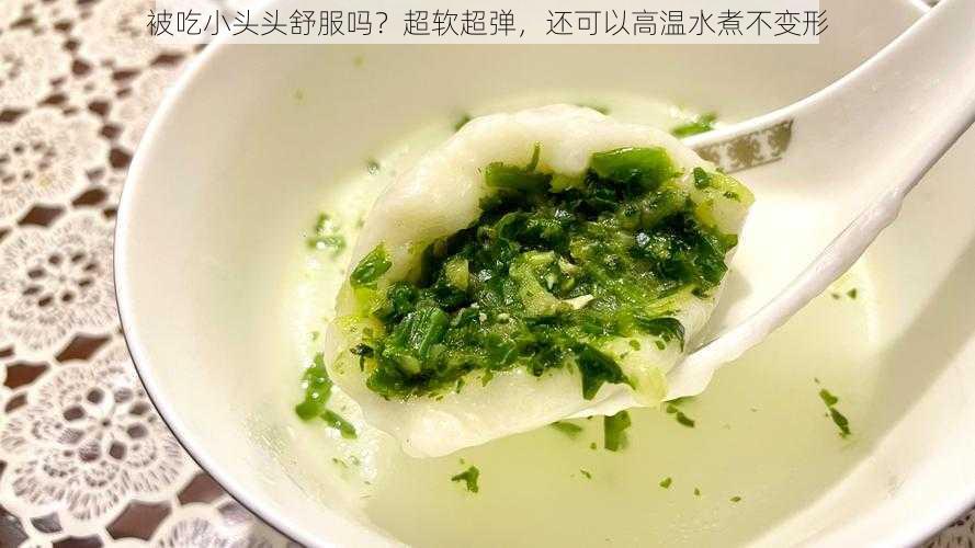 被吃小头头舒服吗?超软超弹,还可以高温水煮不变形