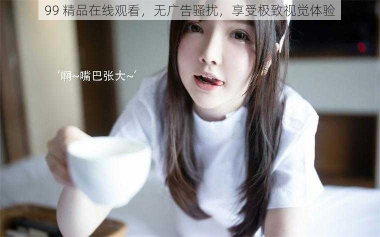 99 精品在线观看,无广告骚扰,享受极致视觉体验