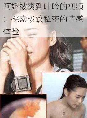 阿娇被爽到呻吟的视频:探索极致私密的情感体验